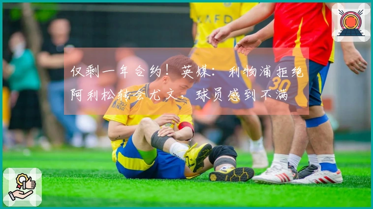仅剩一年合约！英媒：利物浦拒绝阿利松转会尤文，球员感到不满