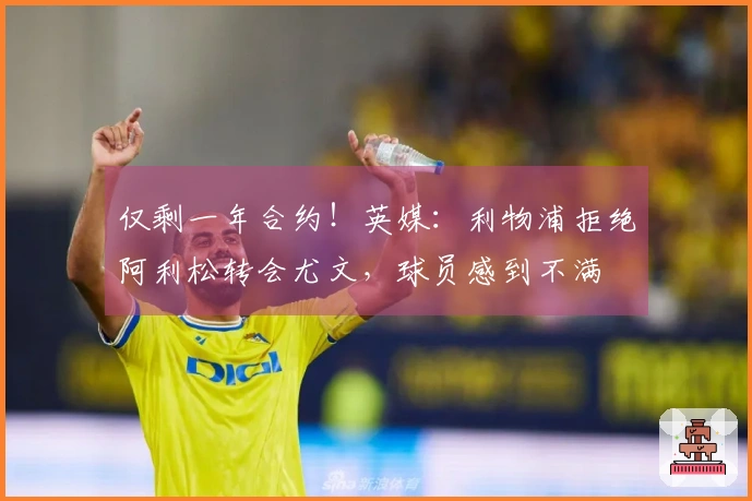 仅剩一年合约！英媒：利物浦拒绝阿利松转会尤文，球员感到不满