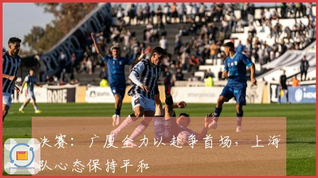 决赛:广厦全力以赴争首场,上海队心态保持平和